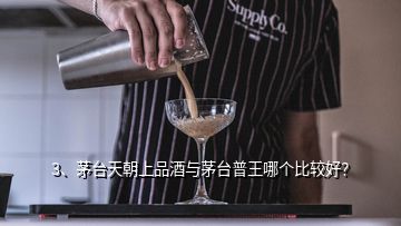 3、茅臺天朝上品酒與茅臺普王哪個比較好？