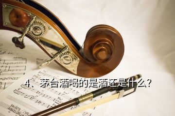 4、茅臺酒喝的是酒還是什么？