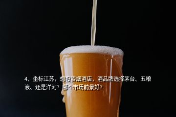 4、坐標(biāo)江蘇，想投資煙酒店，酒品牌選擇茅臺、五糧液、還是洋河？哪個市場前景好？