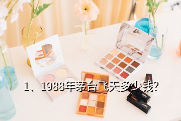 1、1988年茅臺飛天多少錢？