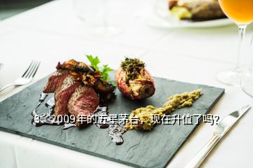 3、2009年的五星茅臺(tái)，現(xiàn)在升值了嗎？