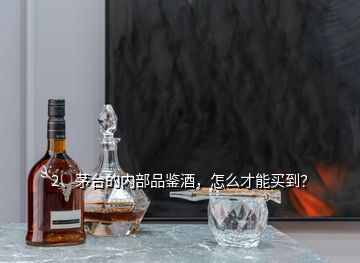 2、茅臺的內(nèi)部品鑒酒，怎么才能買到？