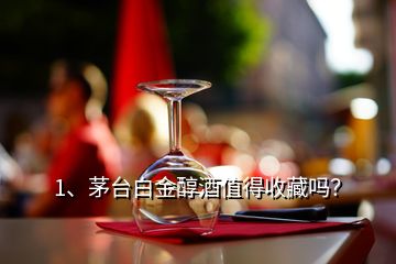 1、茅臺(tái)白金醇酒值得收藏嗎？