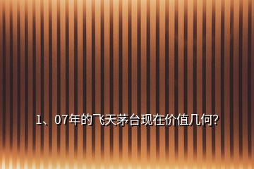 1、07年的飛天茅臺(tái)現(xiàn)在價(jià)值幾何？