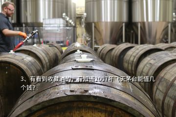 3、有看到收藏酒的，有知道2007年飛天茅臺(tái)能值幾個(gè)錢？