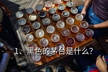 1、黑色的茅臺是什么？