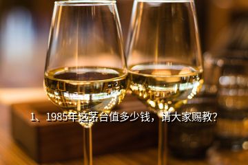 1、1985年這茅臺值多少錢，請大家賜教？