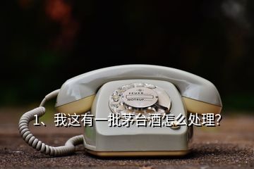 1、我這有一批茅臺(tái)酒怎么處理？