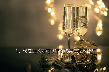 1、現(xiàn)在怎么才可以平價(jià)購買一瓶茅臺(tái)？