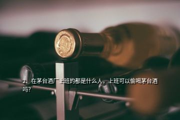 2、在茅臺(tái)酒廠上班的都是什么人，上班可以偷喝茅臺(tái)酒嗎？