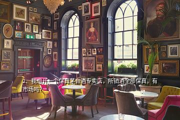 2、我想開一個(gè)保真茅臺酒專賣店，所銷酒全部保真，有市場嗎？