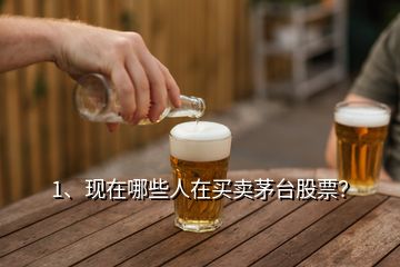 1、現(xiàn)在哪些人在買賣茅臺(tái)股票？