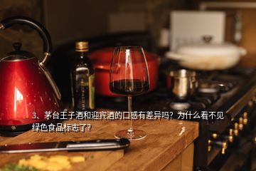 3、茅臺(tái)王子酒和迎賓酒的口感有差異嗎？為什么看不見綠色食品標(biāo)志了？