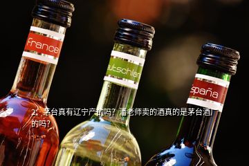 2、茅臺真有遼寧產(chǎn)的嗎？潘老師賣的酒真的是茅臺酒廠的嗎？