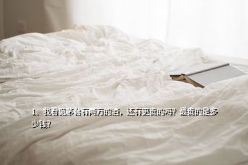 1、我看見茅臺(tái)有兩萬的酒，還有更貴的嗎？最貴的是多少錢？