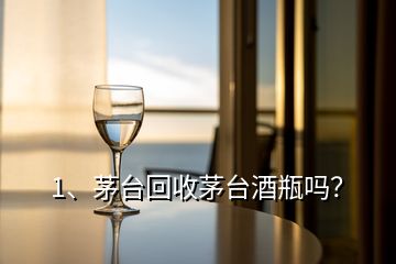 1、茅臺回收茅臺酒瓶嗎？