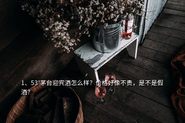 1、53°茅臺(tái)迎賓酒怎么樣？?jī)r(jià)格好像不貴，是不是假酒？