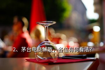 2、茅臺電商解散，各位有何看法？