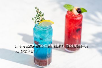 2、有專家說茅臺(tái)的價(jià)值具有稀缺性，股價(jià)能漲到一萬元，你怎么看？