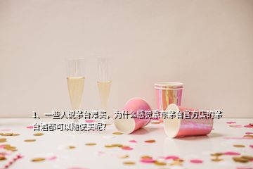 1、一些人說茅臺難買，為什么感覺京東茅臺官方店的茅臺酒都可以隨便買呢？