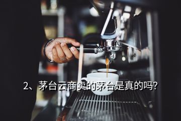 2、茅臺云商賣的茅臺是真的嗎？