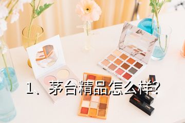 1、茅臺精品怎么樣？