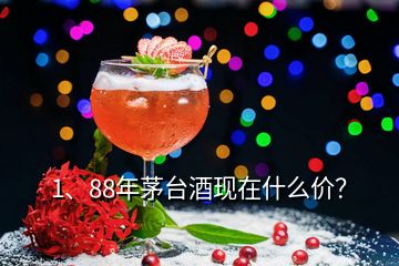 1、88年茅臺酒現(xiàn)在什么價？