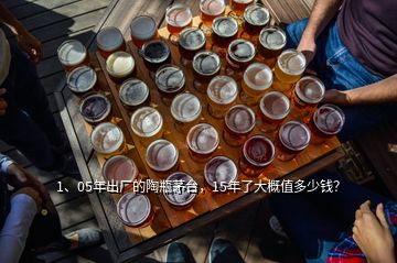 1、05年出廠的陶瓶茅臺，15年了大概值多少錢？