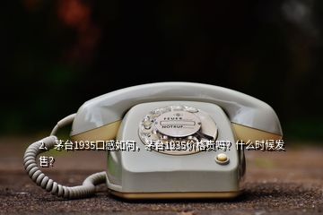 2、茅臺1935口感如何，茅臺1935價格貴嗎？什么時候發(fā)售？