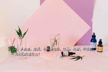 1、茅臺酒，微調，小批量勾兌，珍品，陳釀，年份酒，分別指的是什么？