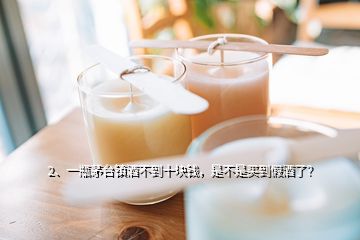 2、一瓶茅臺鎮(zhèn)酒不到十塊錢，是不是買到假酒了？