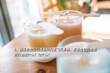 1、據(jù)說醬香型白酒最好的是飛天茅臺，那濃香型白酒最好的酒是什么？為什么？