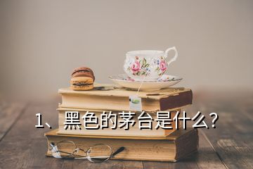 1、黑色的茅臺是什么？