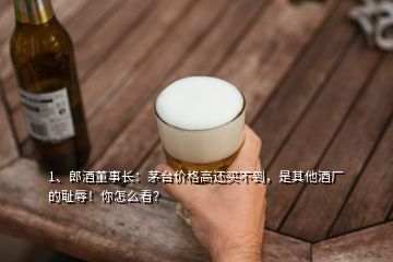 1、郎酒董事長：茅臺(tái)價(jià)格高還買不到，是其他酒廠的恥辱！你怎么看？