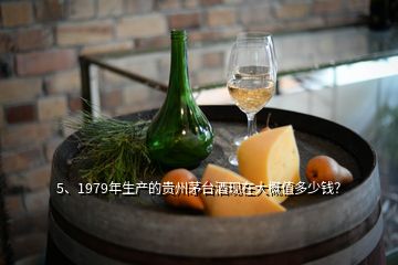 5、1979年生產(chǎn)的貴州茅臺酒現(xiàn)在大概值多少錢？