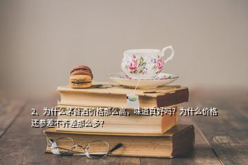 2、為什么茅臺酒價格那么高，味道真好嗎？為什么價格還參差不齊差那么多？