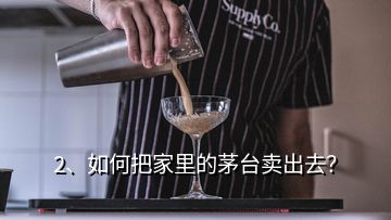 2、如何把家里的茅臺賣出去？