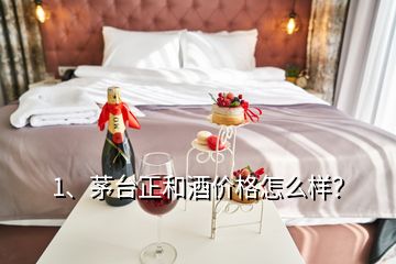 1、茅臺正和酒價格怎么樣？