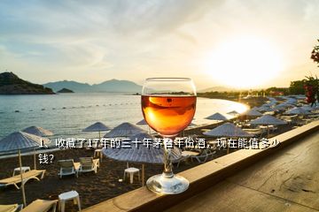 1、收藏了17年的三十年茅臺(tái)年份酒，現(xiàn)在能值多少錢？