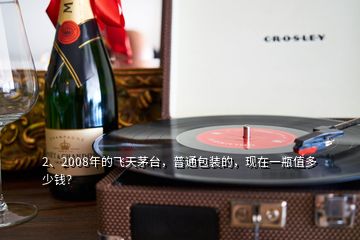 2、2008年的飛天茅臺，普通包裝的，現(xiàn)在一瓶值多少錢？