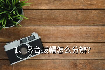 1、茅臺拔帽怎么分辨？