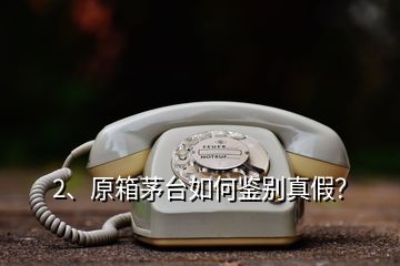 2、原箱茅臺如何鑒別真假？