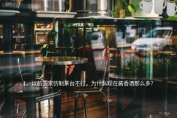 1、以前國家仿制茅臺不行，為什么現(xiàn)在醬香酒那么多？