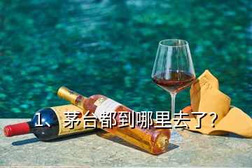 1、茅臺(tái)都到哪里去了？