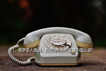 1、俄羅斯人愛酒，但卻為什么不愿喝中國白酒？