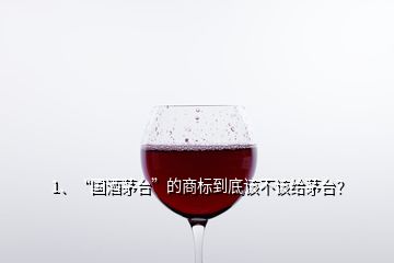 1、“國(guó)酒茅臺(tái)”的商標(biāo)到底該不該給茅臺(tái)？