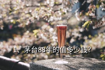 1、茅臺(tái)88年的值多少錢？