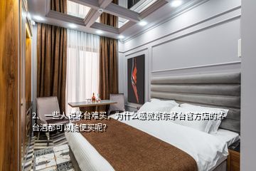 2、一些人說茅臺難買，為什么感覺京東茅臺官方店的茅臺酒都可以隨便買呢？