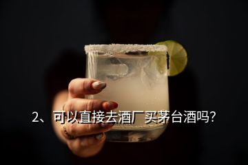 2、可以直接去酒廠買茅臺(tái)酒嗎？