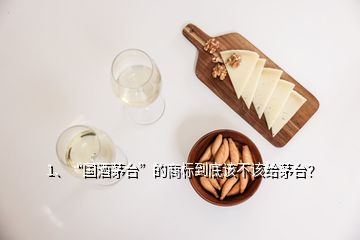 1、“國酒茅臺”的商標(biāo)到底該不該給茅臺？